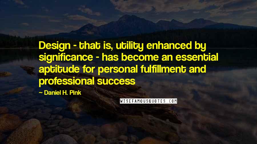 Daniel H. Pink Quotes: Design - that is, utility enhanced by significance - has become an essential aptitude for personal fulfillment and professional success