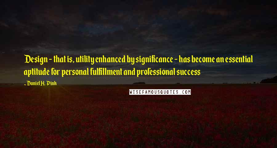 Daniel H. Pink Quotes: Design - that is, utility enhanced by significance - has become an essential aptitude for personal fulfillment and professional success