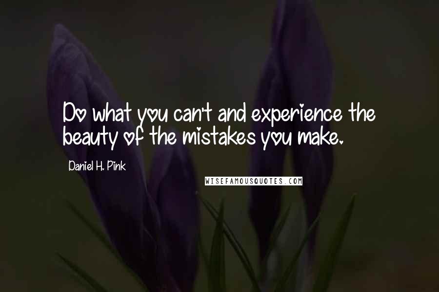 Daniel H. Pink Quotes: Do what you can't and experience the beauty of the mistakes you make.