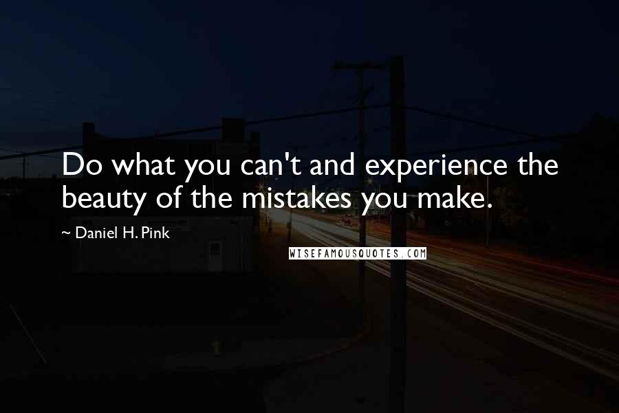 Daniel H. Pink Quotes: Do what you can't and experience the beauty of the mistakes you make.
