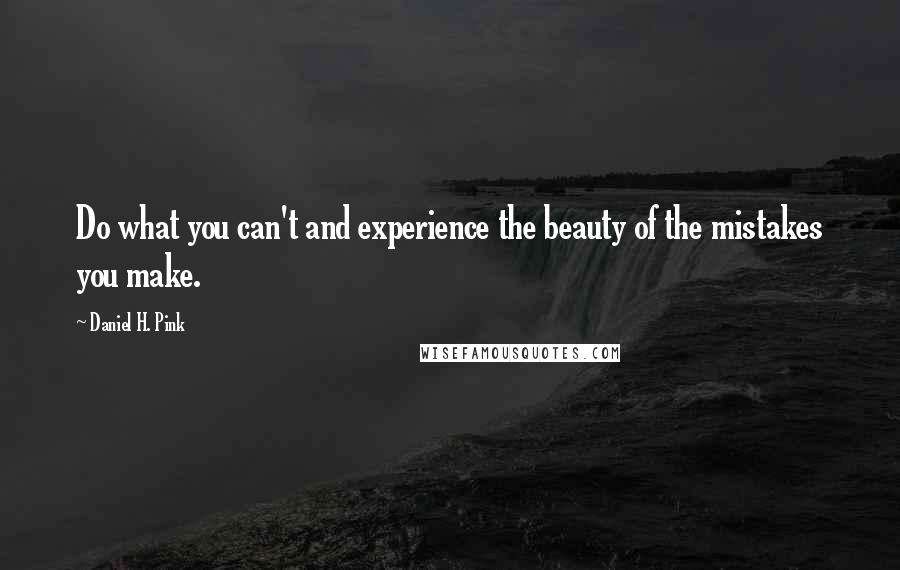 Daniel H. Pink Quotes: Do what you can't and experience the beauty of the mistakes you make.