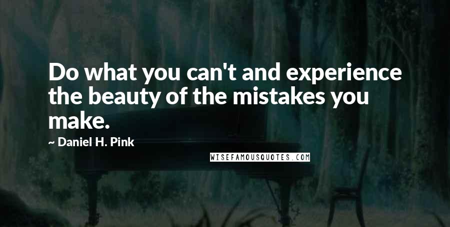 Daniel H. Pink Quotes: Do what you can't and experience the beauty of the mistakes you make.