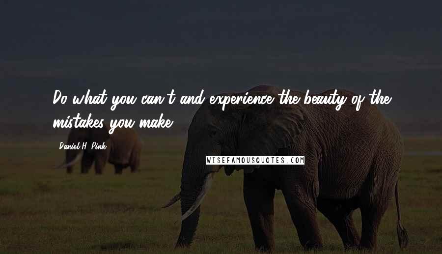 Daniel H. Pink Quotes: Do what you can't and experience the beauty of the mistakes you make.