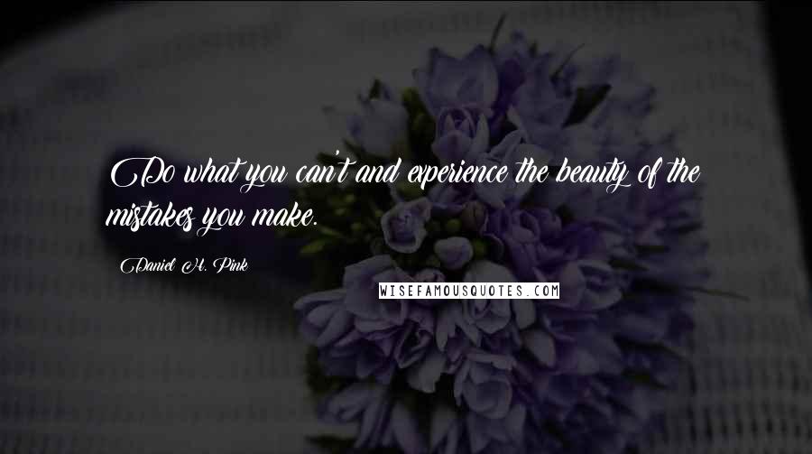 Daniel H. Pink Quotes: Do what you can't and experience the beauty of the mistakes you make.