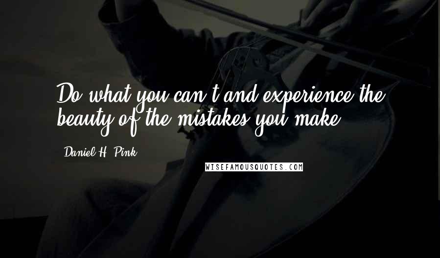 Daniel H. Pink Quotes: Do what you can't and experience the beauty of the mistakes you make.
