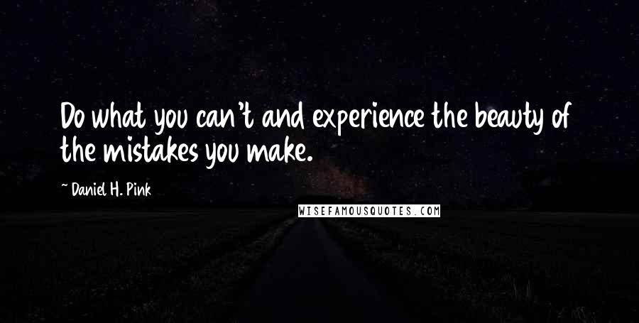 Daniel H. Pink Quotes: Do what you can't and experience the beauty of the mistakes you make.
