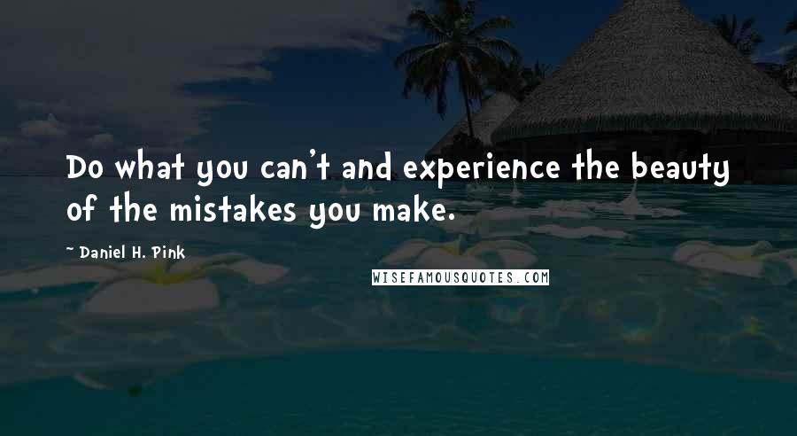 Daniel H. Pink Quotes: Do what you can't and experience the beauty of the mistakes you make.