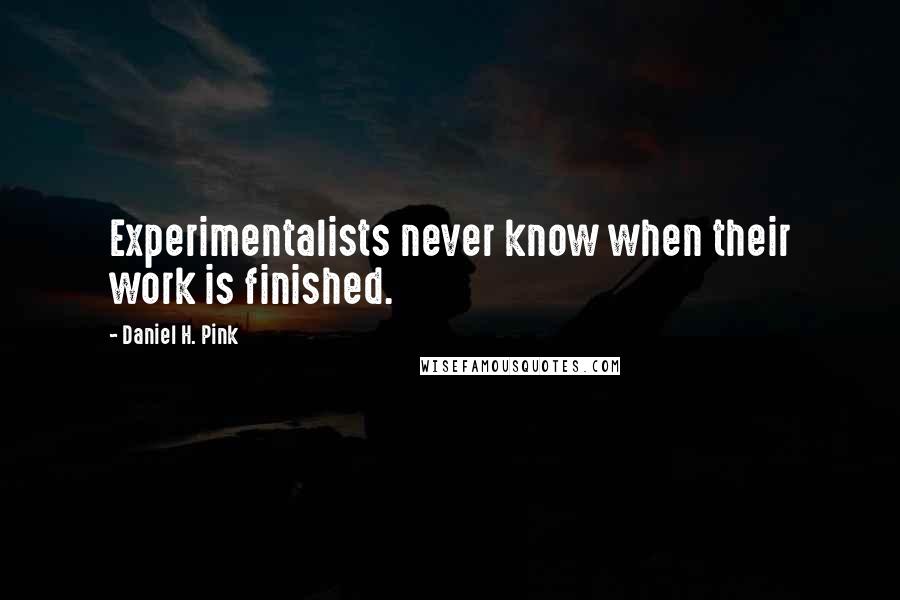 Daniel H. Pink Quotes: Experimentalists never know when their work is finished.