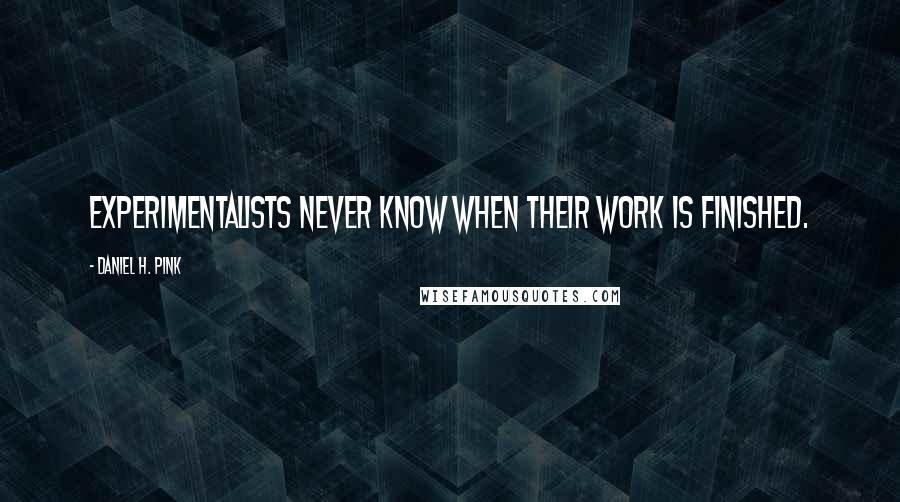 Daniel H. Pink Quotes: Experimentalists never know when their work is finished.