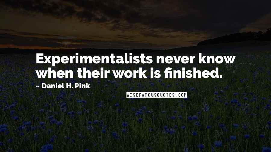 Daniel H. Pink Quotes: Experimentalists never know when their work is finished.