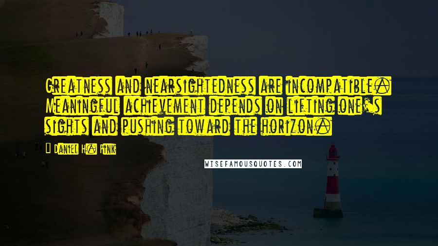 Daniel H. Pink Quotes: Greatness and nearsightedness are incompatible. Meaningful achievement depends on lifting one's sights and pushing toward the horizon.