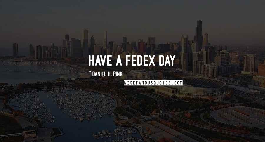 Daniel H. Pink Quotes: HAVE A FEDEX DAY