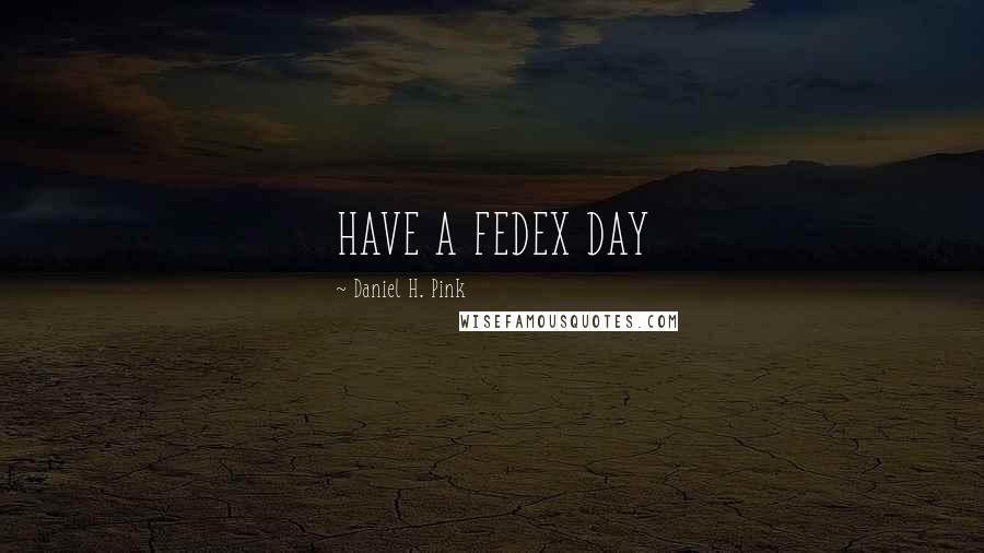 Daniel H. Pink Quotes: HAVE A FEDEX DAY