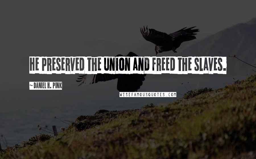 Daniel H. Pink Quotes: He preserved the union and freed the slaves.