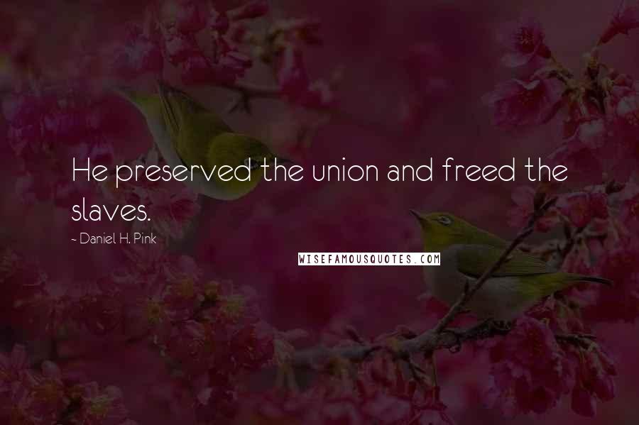 Daniel H. Pink Quotes: He preserved the union and freed the slaves.