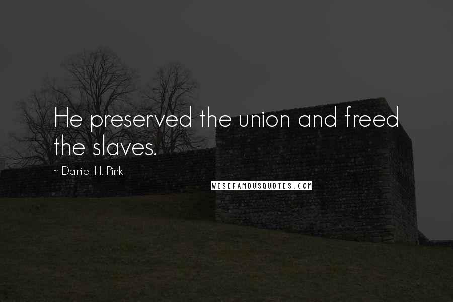 Daniel H. Pink Quotes: He preserved the union and freed the slaves.