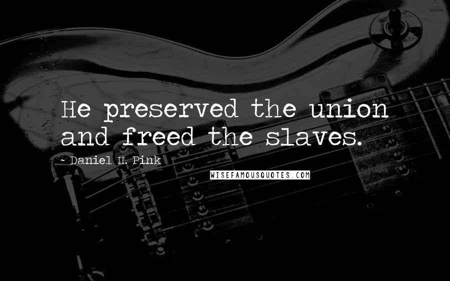 Daniel H. Pink Quotes: He preserved the union and freed the slaves.