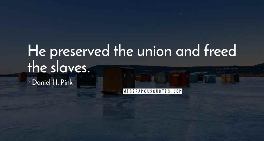 Daniel H. Pink Quotes: He preserved the union and freed the slaves.