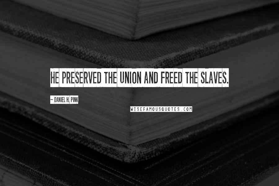 Daniel H. Pink Quotes: He preserved the union and freed the slaves.