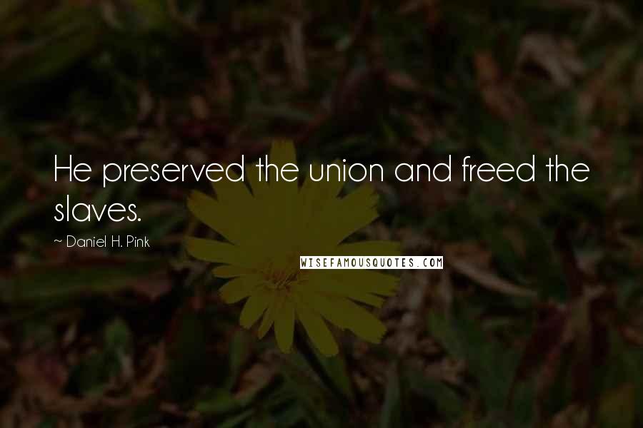 Daniel H. Pink Quotes: He preserved the union and freed the slaves.