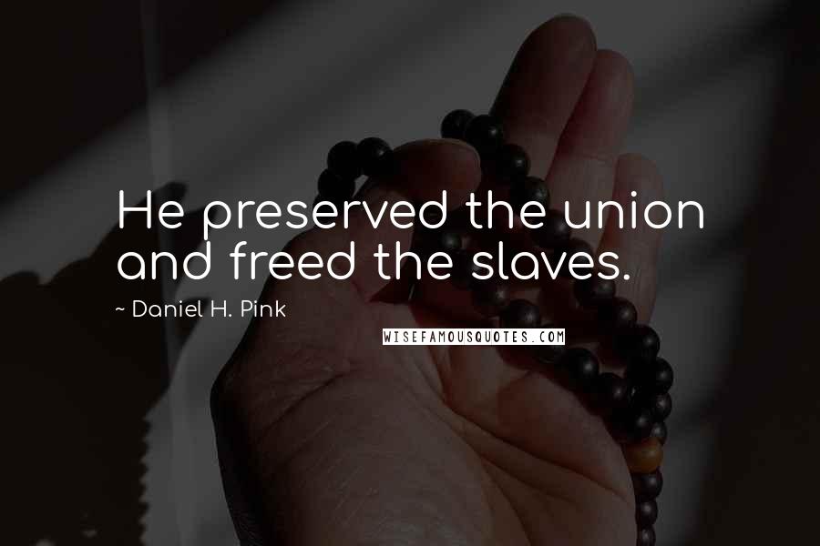 Daniel H. Pink Quotes: He preserved the union and freed the slaves.