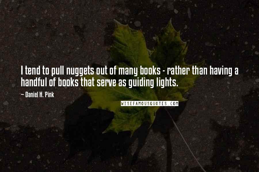 Daniel H. Pink Quotes: I tend to pull nuggets out of many books - rather than having a handful of books that serve as guiding lights.