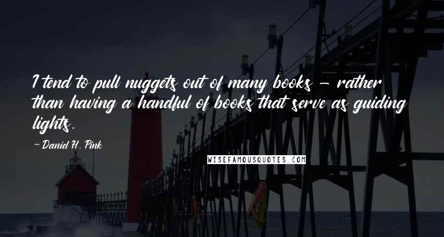 Daniel H. Pink Quotes: I tend to pull nuggets out of many books - rather than having a handful of books that serve as guiding lights.