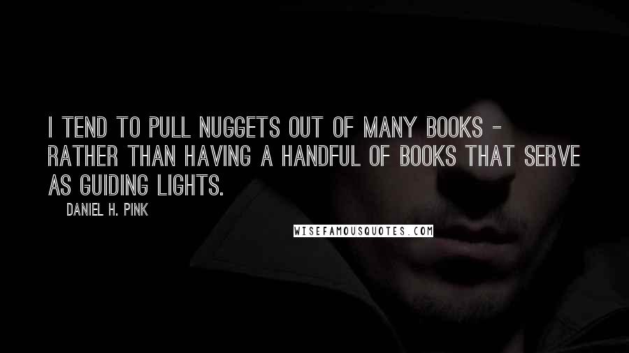 Daniel H. Pink Quotes: I tend to pull nuggets out of many books - rather than having a handful of books that serve as guiding lights.