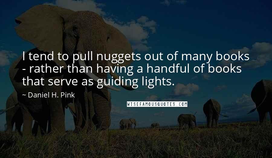 Daniel H. Pink Quotes: I tend to pull nuggets out of many books - rather than having a handful of books that serve as guiding lights.