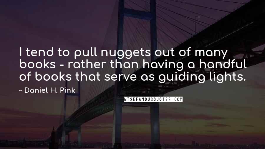 Daniel H. Pink Quotes: I tend to pull nuggets out of many books - rather than having a handful of books that serve as guiding lights.