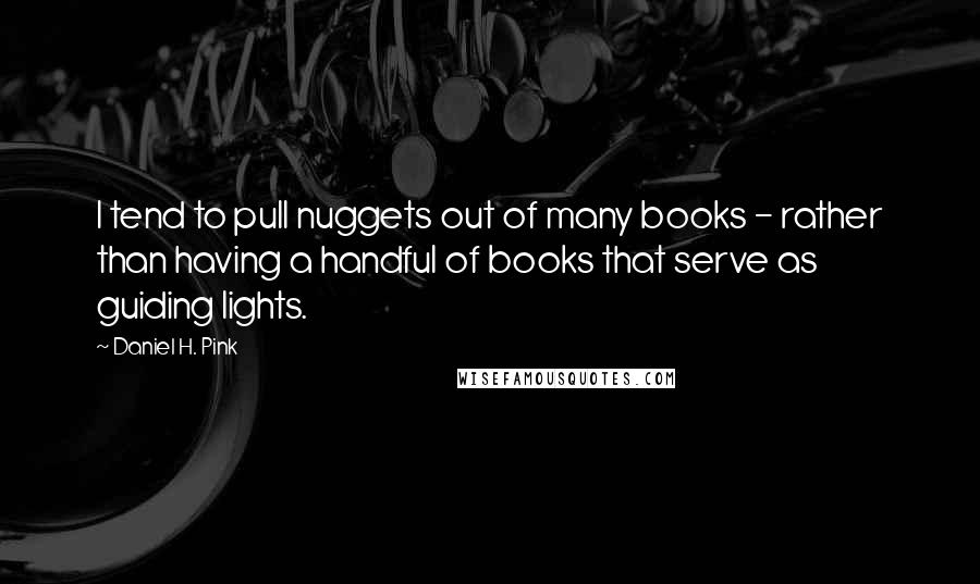 Daniel H. Pink Quotes: I tend to pull nuggets out of many books - rather than having a handful of books that serve as guiding lights.