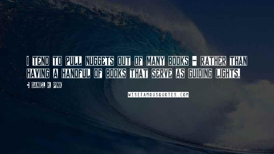 Daniel H. Pink Quotes: I tend to pull nuggets out of many books - rather than having a handful of books that serve as guiding lights.