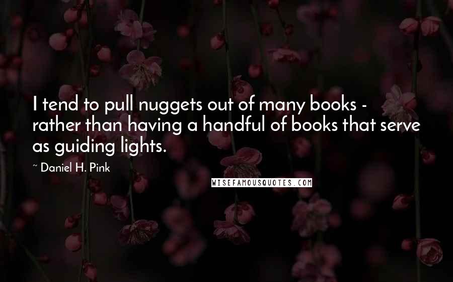 Daniel H. Pink Quotes: I tend to pull nuggets out of many books - rather than having a handful of books that serve as guiding lights.