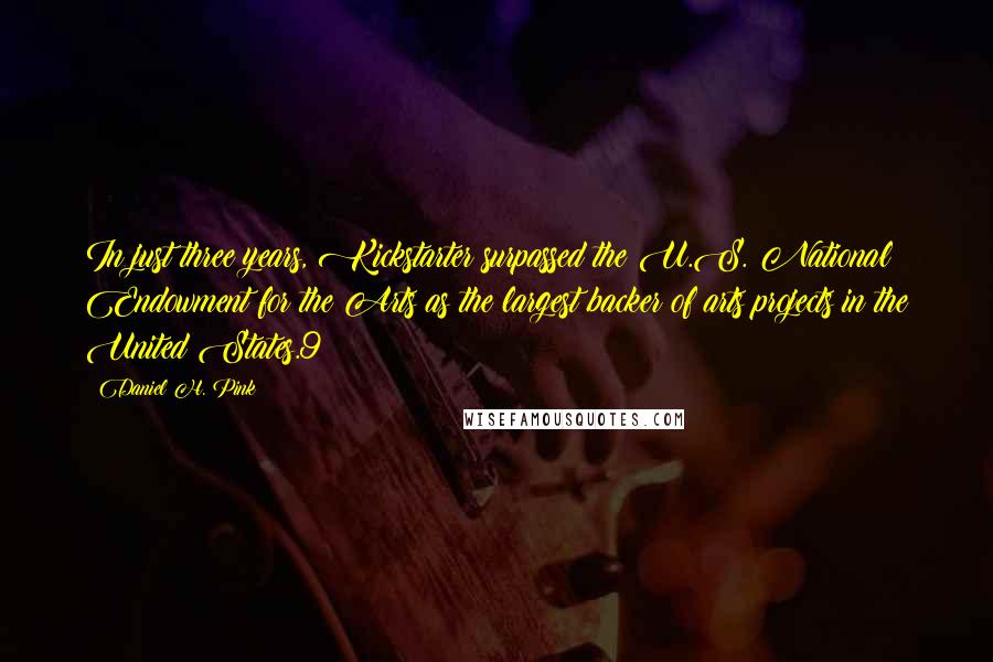 Daniel H. Pink Quotes: In just three years, Kickstarter surpassed the U.S. National Endowment for the Arts as the largest backer of arts projects in the United States.9