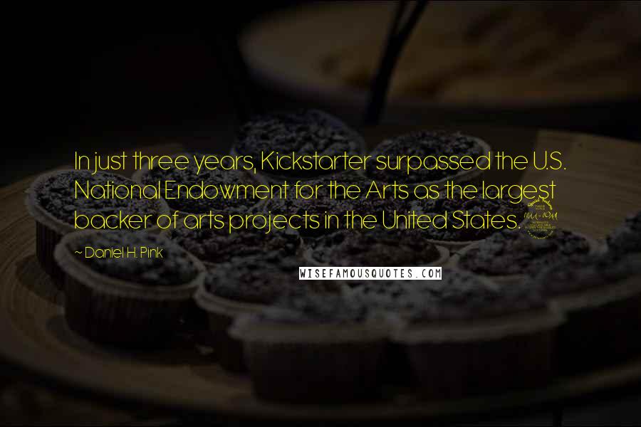 Daniel H. Pink Quotes: In just three years, Kickstarter surpassed the U.S. National Endowment for the Arts as the largest backer of arts projects in the United States.9