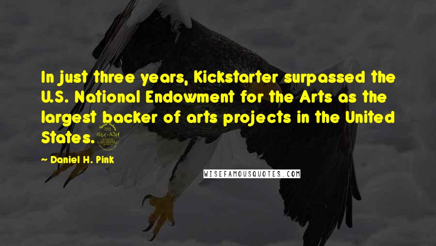 Daniel H. Pink Quotes: In just three years, Kickstarter surpassed the U.S. National Endowment for the Arts as the largest backer of arts projects in the United States.9