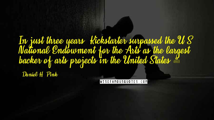 Daniel H. Pink Quotes: In just three years, Kickstarter surpassed the U.S. National Endowment for the Arts as the largest backer of arts projects in the United States.9