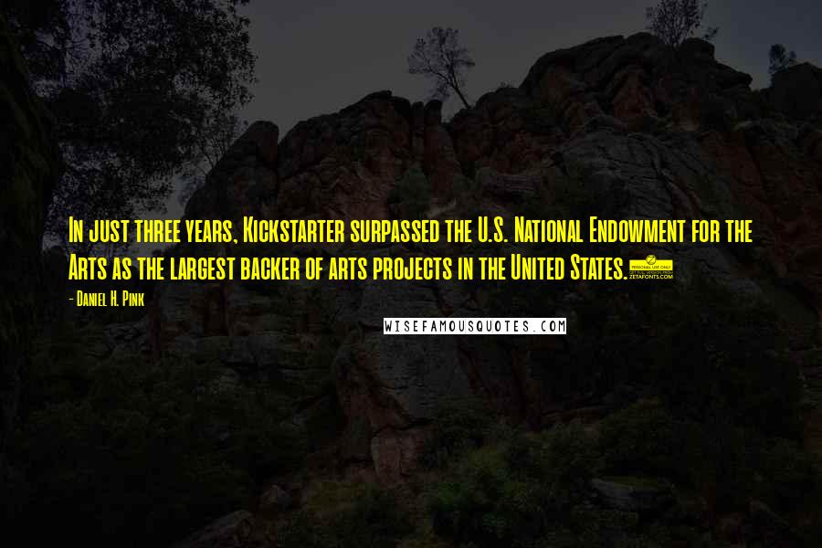 Daniel H. Pink Quotes: In just three years, Kickstarter surpassed the U.S. National Endowment for the Arts as the largest backer of arts projects in the United States.9