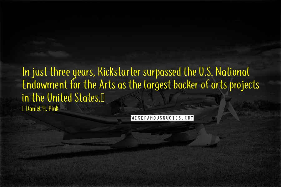 Daniel H. Pink Quotes: In just three years, Kickstarter surpassed the U.S. National Endowment for the Arts as the largest backer of arts projects in the United States.9