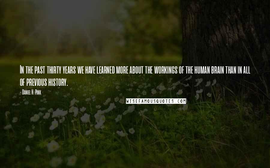 Daniel H. Pink Quotes: In the past thirty years we have learned more about the workings of the human brain than in all of previous history.