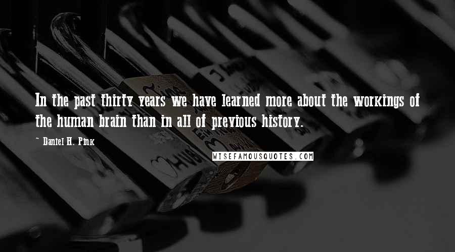 Daniel H. Pink Quotes: In the past thirty years we have learned more about the workings of the human brain than in all of previous history.