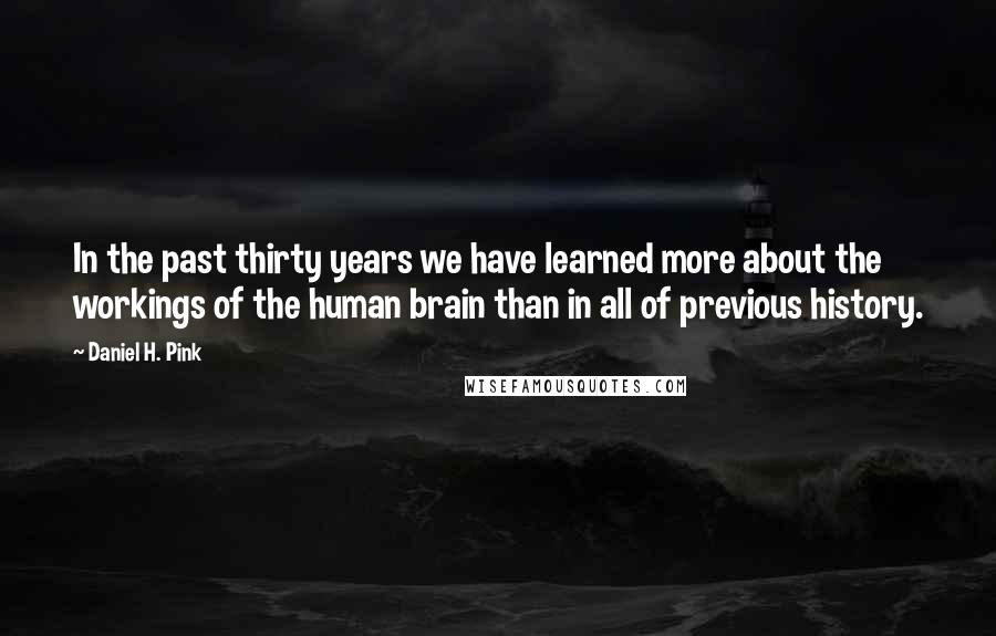 Daniel H. Pink Quotes: In the past thirty years we have learned more about the workings of the human brain than in all of previous history.