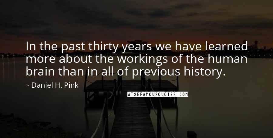 Daniel H. Pink Quotes: In the past thirty years we have learned more about the workings of the human brain than in all of previous history.