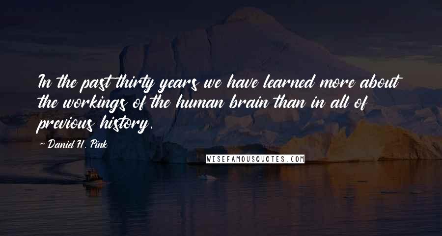 Daniel H. Pink Quotes: In the past thirty years we have learned more about the workings of the human brain than in all of previous history.