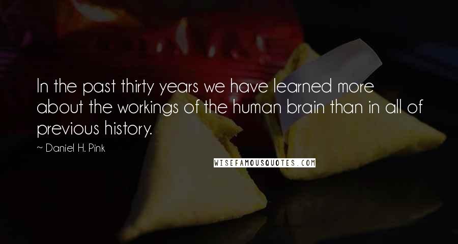 Daniel H. Pink Quotes: In the past thirty years we have learned more about the workings of the human brain than in all of previous history.