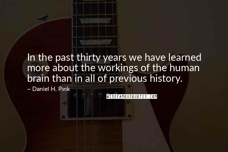 Daniel H. Pink Quotes: In the past thirty years we have learned more about the workings of the human brain than in all of previous history.