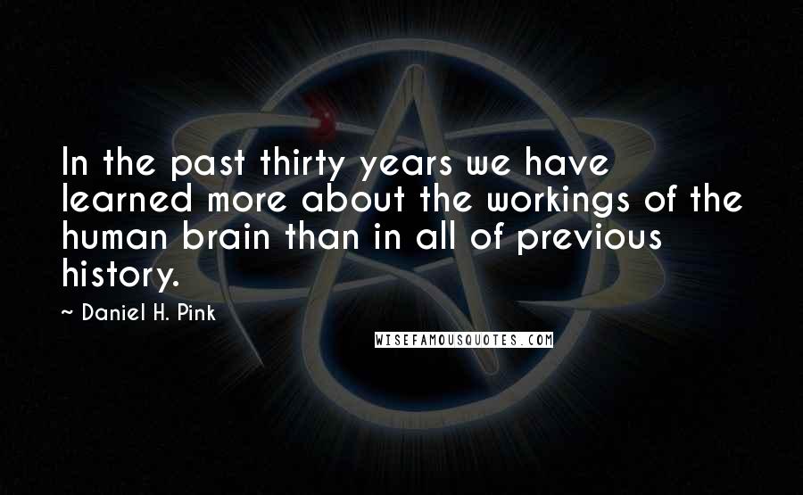 Daniel H. Pink Quotes: In the past thirty years we have learned more about the workings of the human brain than in all of previous history.