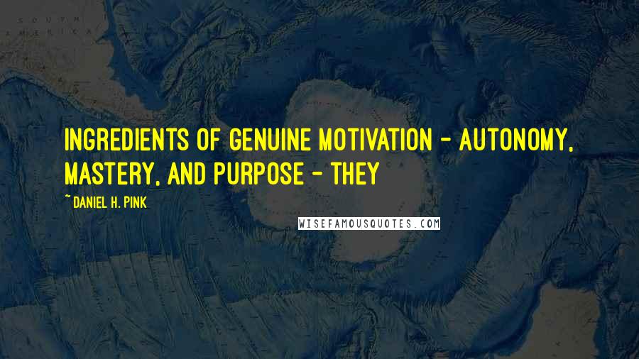 Daniel H. Pink Quotes: ingredients of genuine motivation - autonomy, mastery, and purpose - they