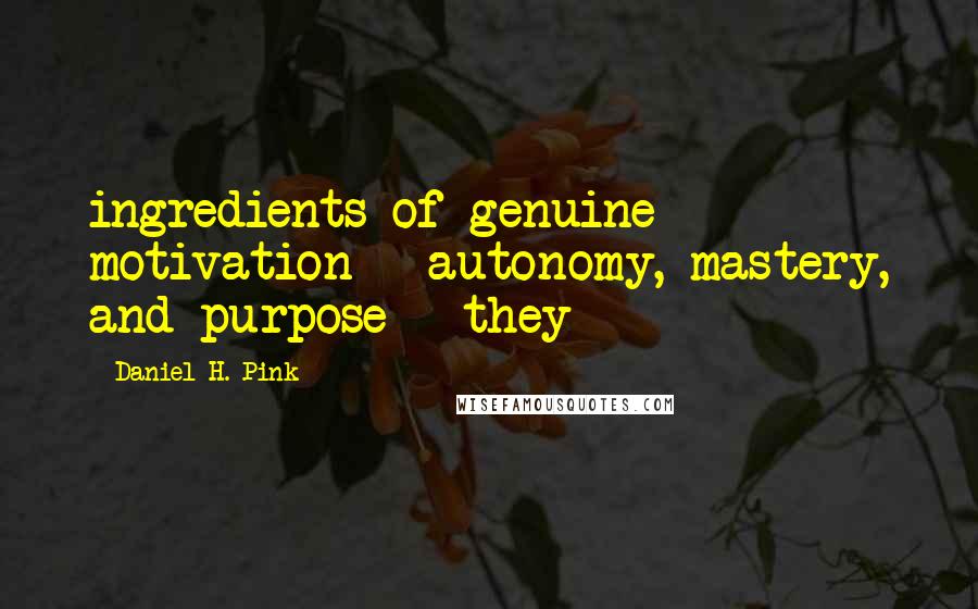 Daniel H. Pink Quotes: ingredients of genuine motivation - autonomy, mastery, and purpose - they