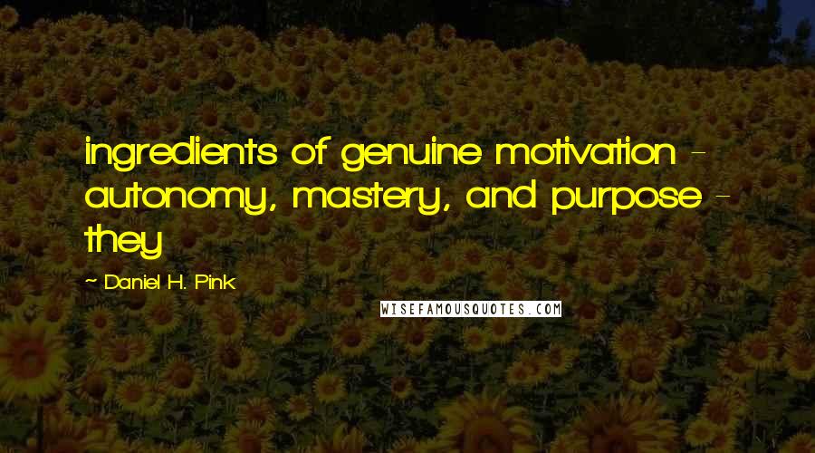 Daniel H. Pink Quotes: ingredients of genuine motivation - autonomy, mastery, and purpose - they